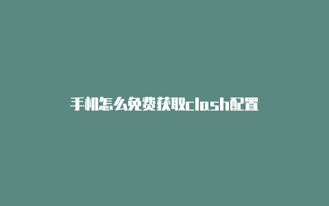 手机怎么免费获取clash配置