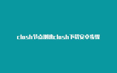 clash节点测速clash下载安卓步骤