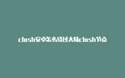 clash安卓怎么绕过大陆clash节点配置订阅分享