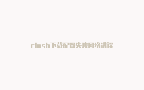 clash下载配置失败网络错误