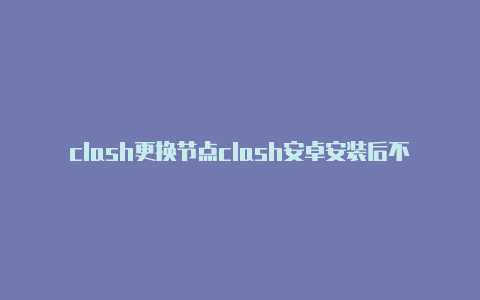 clash更换节点clash安卓安装后不能使用