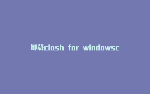 卸载clash for windowsclash节点如何添加