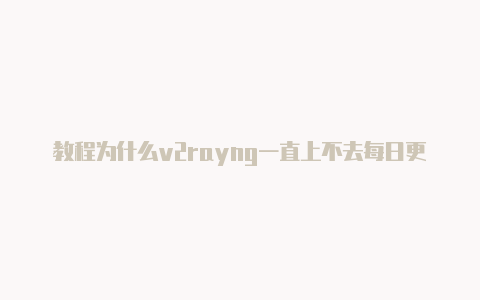 教程为什么v2rayng一直上不去每日更新