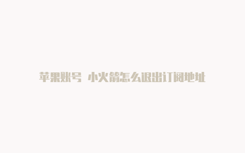苹果账号 小火箭怎么退出订阅地址