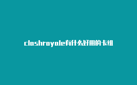 clashroyale有什么好用的卡组