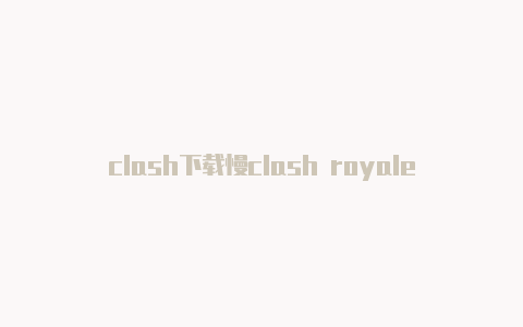 clash下载慢clash royale微博