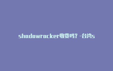 shadowrocker收费吗？-台湾shadowrocket怎么设置越南节点分