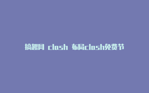 搞趣网 clash 布局clash免费节点2023年4月