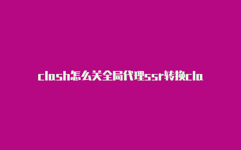 clash怎么关全局代理ssr转换clash失败