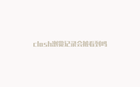 clash浏览记录会被看到吗