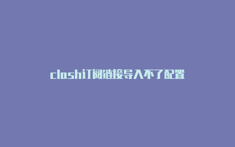 clash订阅链接导入不了配置