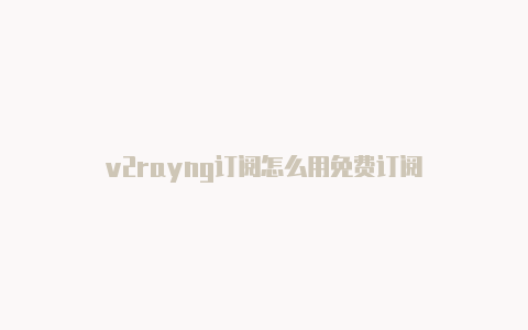 v2rayng订阅怎么用免费订阅