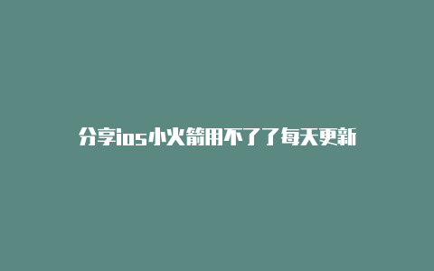 分享ios小火箭用不了了每天更新