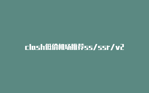 clash低价机场推荐ss/ssr/v2ray/clash