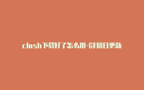 clash下载好了怎么用-6月8日更新