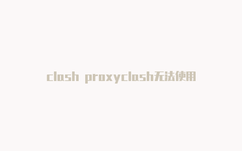 clash proxyclash无法使用怎么办