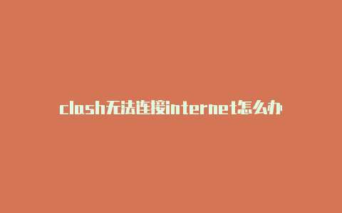 clash无法连接internet怎么办clash 支持协议