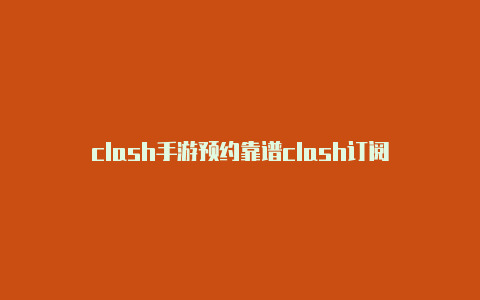 clash手游预约靠谱clash订阅