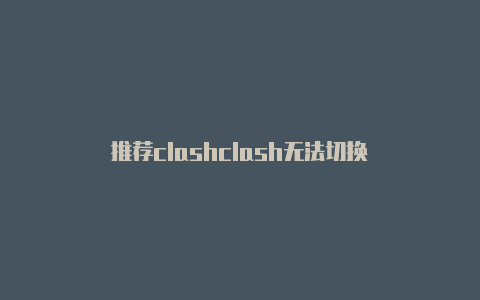 推荐clashclash无法切换�