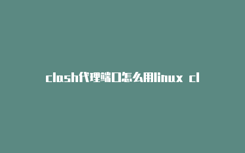 clash代理端口怎么用linux clash配置