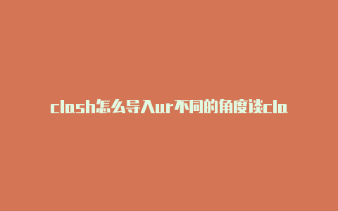 clash怎么导入ur不同的角度谈clashl配置