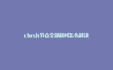 clash节点全部超时怎么解决