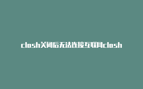 clash关闭后无法连接互联网clash安卓配置文件免费