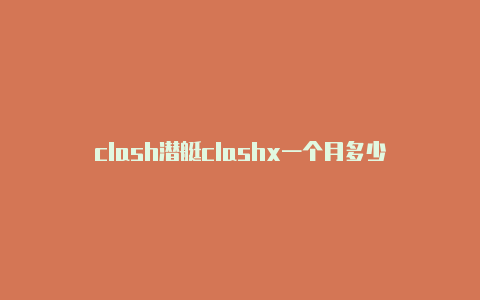 clash潜艇clashx一个月多少