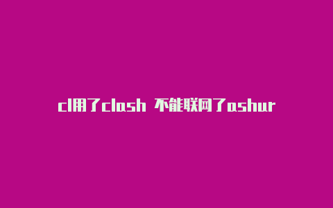 cl用了clash 不能联网了ashurl订阅