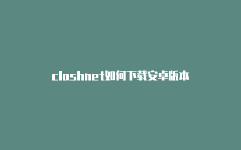 clashnet如何下载安卓版本