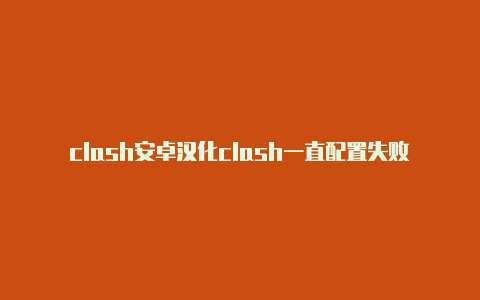 clash安卓汉化clash一直配置失败