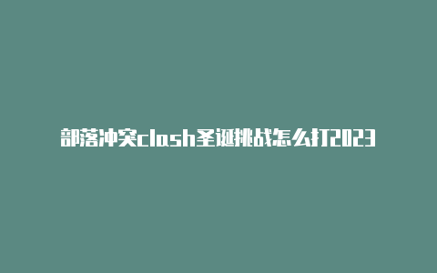 部落冲突clash圣诞挑战怎么打2023