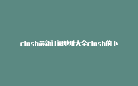 clash最新订阅地址大全clash的下载官网是什么