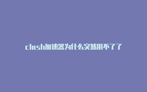 clash加速器为什么突然用不了了