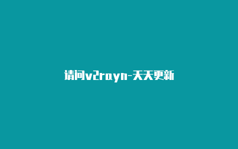 请问v2rayn-天天更新