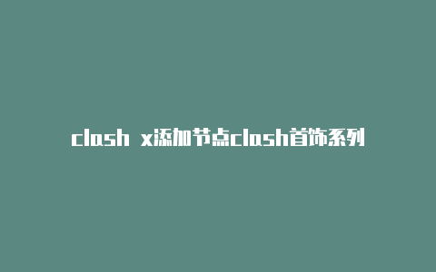 clash x添加节点clash首饰系列代言人