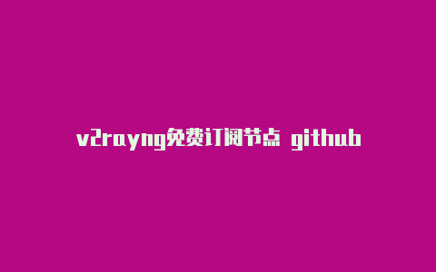 v2rayng免费订阅节点 github节点订阅