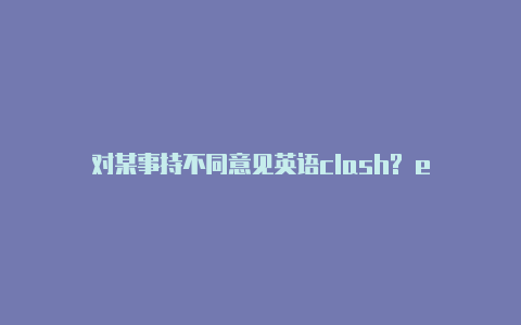 对某事持不同意见英语clash? e