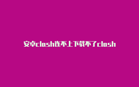 安卓clash连不上下载不了clash