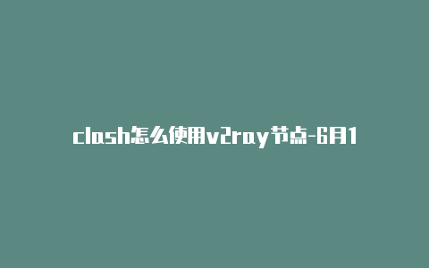 clash怎么使用v2ray节点-6月19日更新