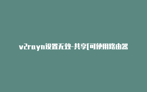 v2rayn设置无效-共享[可使用路由器 v2rayng