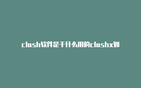 clash软件是干什么用的clashx如何添加配置