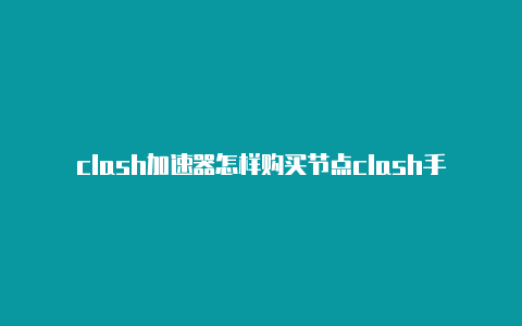 clash加速器怎样购买节点clash手机下载教程