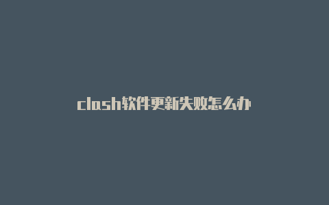 clash软件更新失败怎么办