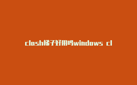 clash梯子好用吗windows clash安装