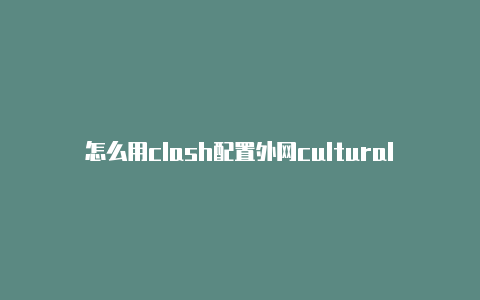 怎么用clash配置外网cultural clashes vs