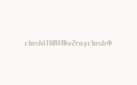 clash订阅转换v2rayclash小剧场