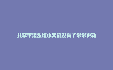 共享苹果系统小火箭没有了常常更新