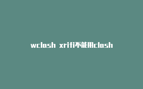 wclash xrifi不能用clash