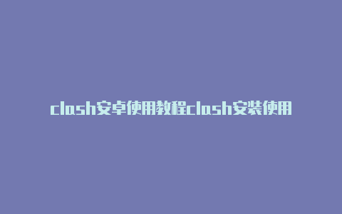 clash安卓使用教程clash安装使用方法